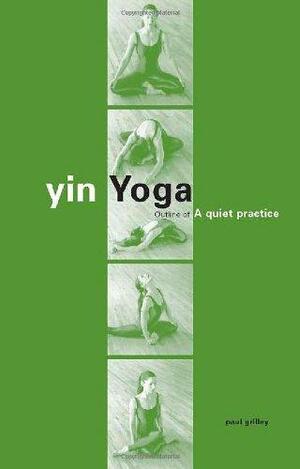 Yin Yoga: Outline of a Quiet Practice by Paul Grilley