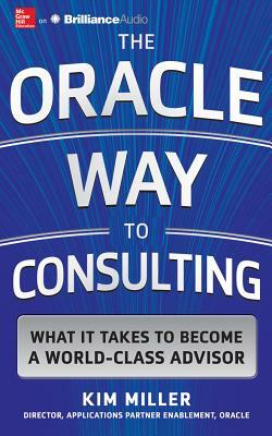 The Oracle Way to Consulting: What It Takes to Become a World-Class Advisor by Kim Miller