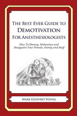 The Best Ever Guide to Demotivation for Anesthesiologists: How To Dismay, Dishearten and Disappoint Your Friends, Family and Staff by Mark Geoffrey Young