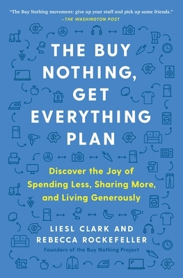 The Buy Nothing, Get Everything Plan: Discover the Joy of Spending Less, Sharing More, and Living Generously by Liesl Clark, Rebecca Rockefeller