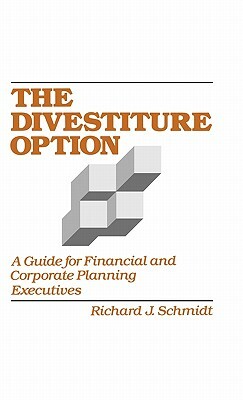 The Divestiture Option: A Guide for Financial and Corporate Planning Executives by Richard J. Schmidt