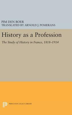 History as a Profession: The Study of History in France, 1818-1914 by Pim Den Boer