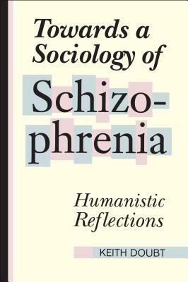 Towards a Sociology of Schizophrenia: Humanistic Reflections by Keith Doubt