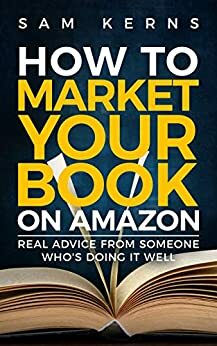 How to Market Your Book on Amazon: Real Advice from Someone Who's Doing It Well: Work from Home Series: Book 11 by Sam Kerns