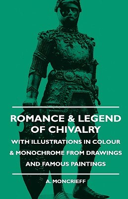 Romance & Legend Of Chivalry - With Illustrations In Colour & Monochrome From Drawings And Famous Paintings by A. Moncrieff