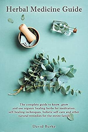 Herbal Medicine Guide: The complete guide to know, grow and use organic healing herbs for meditation, self-healing techniques, holistic self-care and other natural remedies for the entire family. by David Burke