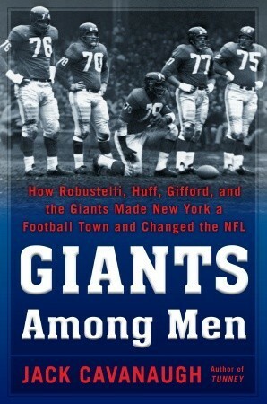 Giants Among Men: How Robustelli, Huff, Gifford, and the Giants Made New York a Football Town and Changed the NFL by Jack Cavanaugh