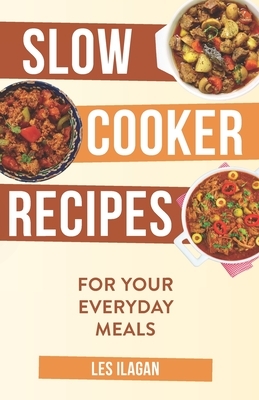 Slow Cooker Recipes: For Your Everyday Meals by Les Ilagan