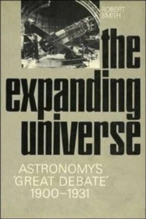 The Expanding Universe: Astronomy's 'Great Debate', 1900-1931 by Robert W. Smith