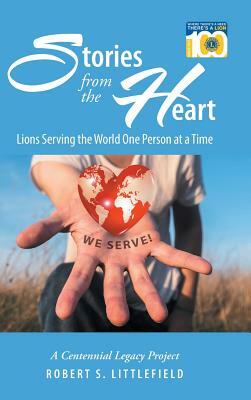 Stories from the Heart: Lions Serving the World One Person at a Time: A Centennial Legacy Project by Robert S. Littlefield