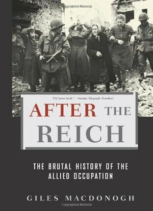 After the Reich: The Brutal History of the Allied Occupation by Giles MacDonogh