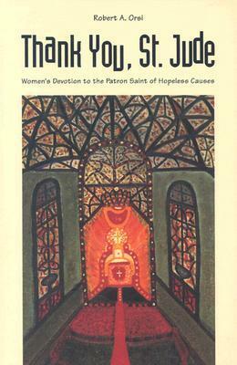 Thank You, St. Jude: Women's Devotion to the Patron Saint of Hopeless Causes by Robert A. Orsi