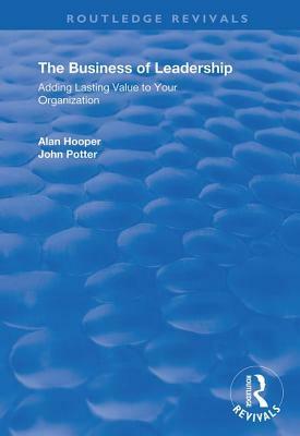 The Business of Leadership: Adding Lasting Value to Your Organization by John Potter, Alan Hooper