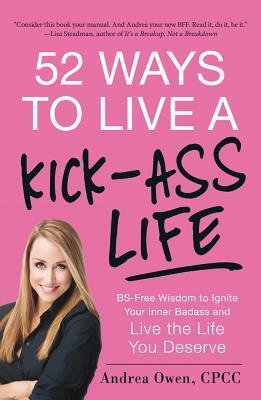 52 Ways to Live a Kick-Ass Life: BS-Free Wisdom to Ignite Your Inner Badass and Live the Life You Deserve by Andrea Owen