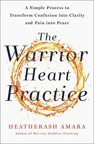 The Warrior Heart Practice: A Simple Process to Transform Confusion into Clarity and Pain into Peace by HeatherAsh Amara