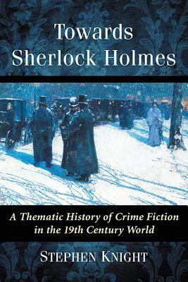 Towards Sherlock Holmes: A Thematic History of Crime Fiction in the 19th Century World by Stephen Knight