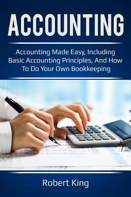 Accounting: Accounting Made Easy, Including Basic Accounting Principles, and How to Do Your Own Bookkeeping! by Robert King