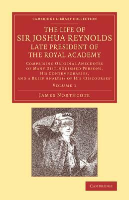 The Life of Sir Joshua Reynolds, LL.D., F.R.S., F.S.A., Etc., Late President of the Royal Academy: Volume 1: Comprising Original Anecdotes of Many Dis by James Northcote