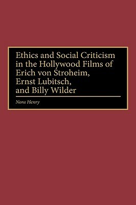 Ethics and Social Criticism in the Hollywood Films of Erich Von Stroheim, Ernst Lubitsch, and Billy Wilder by Nora Henry