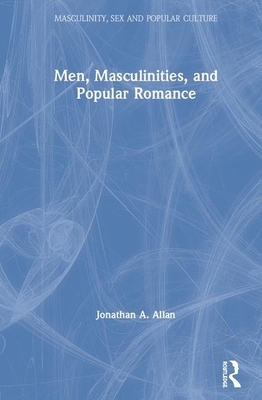 Men, Masculinities, and Popular Romance by Jonathan A. Allan