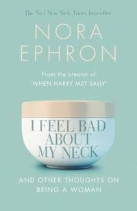I Feel Bad About My Neck: And Other Thoughts On Being a Woman by Nora Ephron