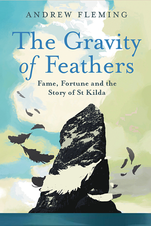 The Gravity of Feathers: Fame, Fortune and the Story of St Kilda by Andrew Fleming