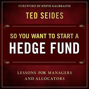 So You Want to Start a Hedge Fund Lib/E: Lessons for Managers and Allocators by Ted Seides, Ted Seides