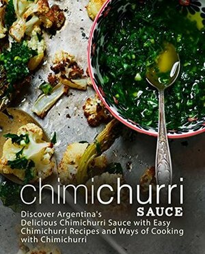 Chimichurri Sauce: Discover Argentina's Delicious Chimichurri Sauce with Easy Chimichurri Recipes and Ways of Cooking with Chimichurri by BookSumo Press