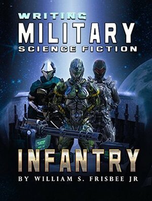 Writing Military Science Fiction: Infantry by William S. Frisbee Jr.