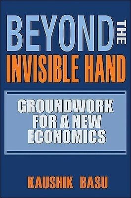 Beyond the Invisible Hand: Groundwork for a New Economics by Kaushik Basu