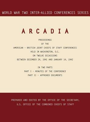 Arcadia: Washington, D.C., 24 December 1941-14 January 1942 (World War II Inter-Allied Conferences series) by Office of the Secretary, Inter-Allied Conferences, Joint Chiefs of Staff