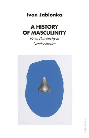 A History of Masculinity: From Patriarchy to Gender Justice by Ivan Jablonka