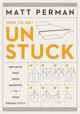 How to Get Unstuck: Breaking Free from Barriers to Your Productivity by Matt Perman