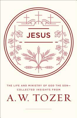 Jesus: The Life and Ministry of God the Son--Collected Insights from A. W. Tozer by A.W. Tozer