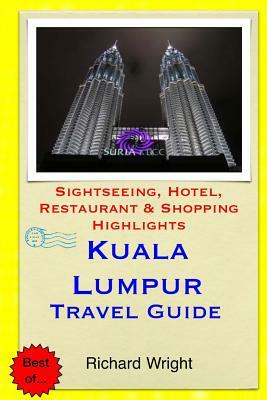 Kuala Lumpur Travel Guide: Sightseeing, Hotel, Restaurant & Shopping Highlights by Richard Wright