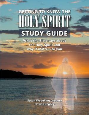 Getting to Know the Holy Spirit Study Guide: What the Bible says about the Holy Spirit and why it matters to you by Susan Wedeking Gregory, David Gregory