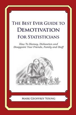 The Best Ever Guide to Demotivation for Statisticians: How To Dismay, Dishearten and Disappoint Your Friends, Family and Staff by Mark Geoffrey Young