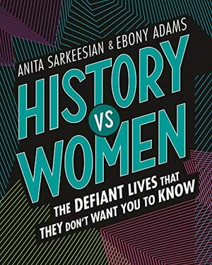 History vs Women: The Defiant Lives that They Don't Want You to Know by Anita Sarkeesian, Ebony Adams