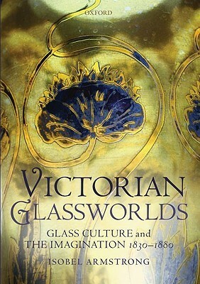 Victorian Glassworlds: Glass Culture and the Imagination, 1830-1880 by Isobel Armstrong