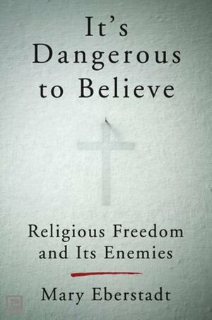 It's Dangerous to Believe: Letter to a Once Christian Nation by Mary Eberstadt