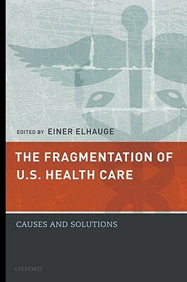 The Fragmentation of U.S. Health Care: Causes and Solutions by Einer Elhauge