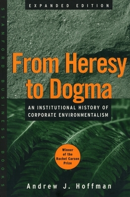 From Heresy to Dogma: An Institutional History of Corporate Environmentalism. Expanded Edition by Andrew J. Hoffman