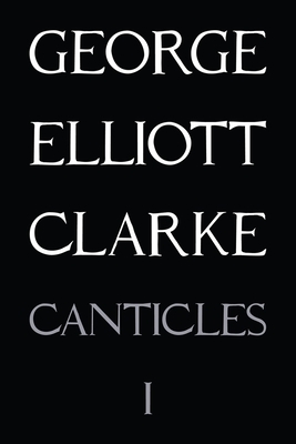 Canticles I: (mmxvi) by George Elliott Clarke