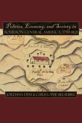 Politics, Economy, and Society in Bourbon Central America, 1759-1821 by 