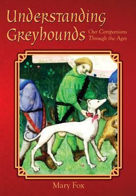 Understanding Greyhounds; Our Companions Through the Ages by Mary Fox