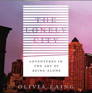 The Lonely City: Adventures in the Art of Being Alone by Olivia Laing