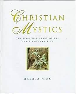 Christian Mystics: The Spiritual Heart of the Christian Tradition by Ursula King