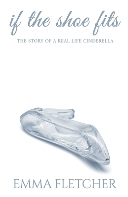 If the Shoe Fits: The Story of a Real Life Cinderella by Emma Fletcher