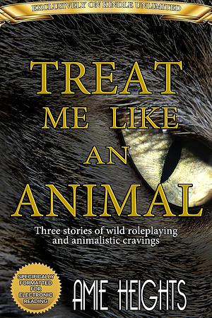 Treat Me Like An Animal Collection: Three Stories of Wild Roleplaying and Animalistic Cravings by Amie Heights