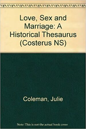 Love, Sex, And Marriage: A Historical Thesaurus by Julie Coleman